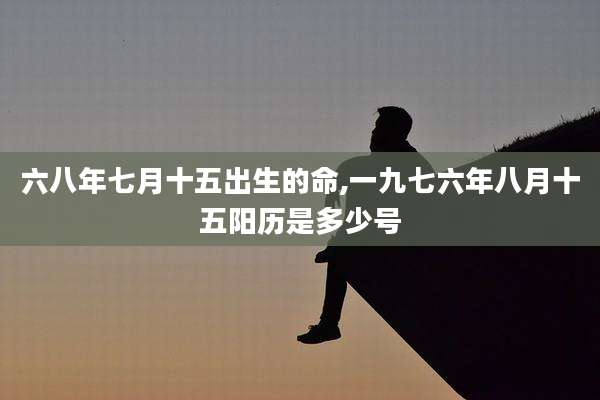 六八年七月十五出生的命,一九七六年八月十五阳历是多少号
