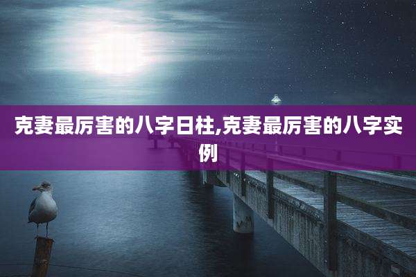 克妻最厉害的八字日柱,克妻最厉害的八字实例