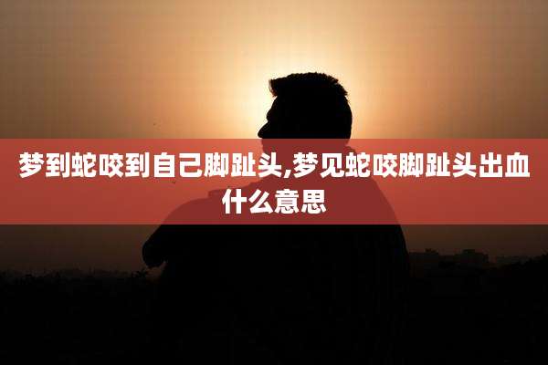 梦到蛇咬到自己脚趾头,梦见蛇咬脚趾头出血什么意思