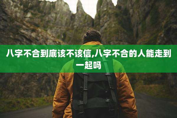 八字不合到底该不该信,八字不合的人能走到一起吗