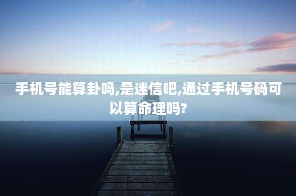 手机号能算卦吗,是迷信吧,通过手机号码可以算命理吗?