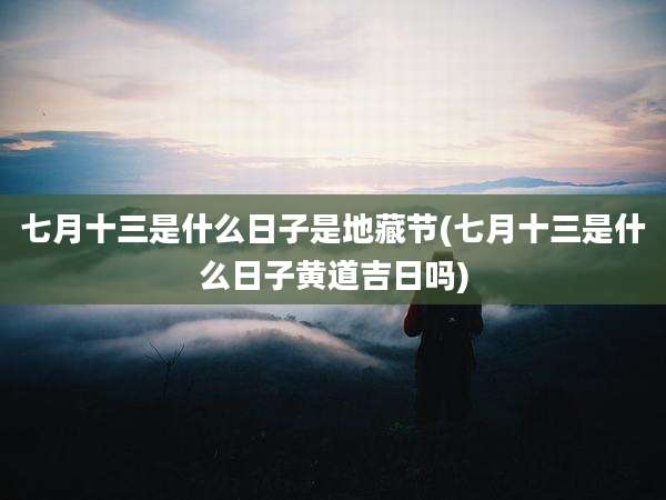 七月十三是什么日子是地藏节(七月十三是什么日子黄道吉日吗)