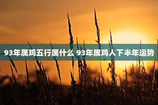 93年属鸡五行属什么 93年属鸡人下半年运势