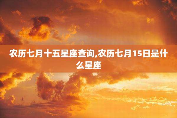 农历七月十五星座查询,农历七月15日是什么星座