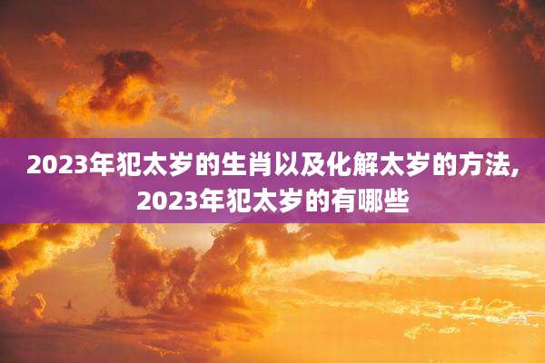 2023年犯太岁的生肖以及化解太岁的方法,2023年犯太岁的有哪些