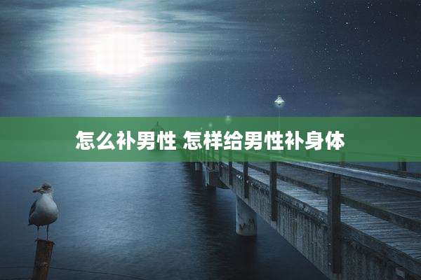 怎么补男性 怎样给男性补身体