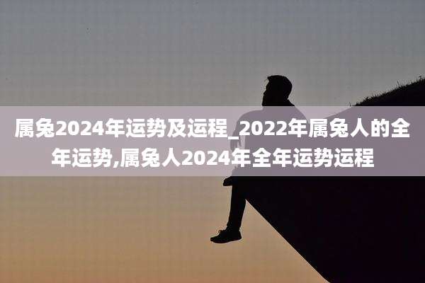 属兔2024年运势及运程_2022年属兔人的全年运势,属兔人2024年全年运势运程