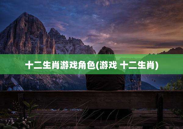 十二生肖游戏角色(游戏 十二生肖)