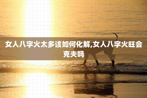 女人八字火太多该如何化解,女人八字火旺会克夫吗