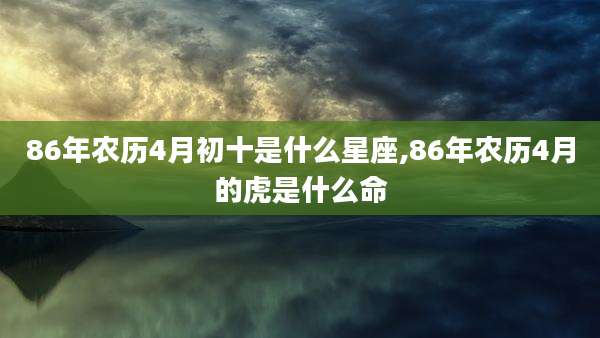 86年农历4月初十是什么星座,86年农历4月的虎是什么命