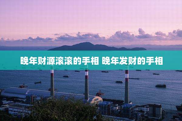 晚年财源滚滚的手相 晚年发财的手相