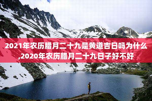 2021年农历腊月二十九是黄道吉日吗为什么,2020年农历腊月二十九日子好不好