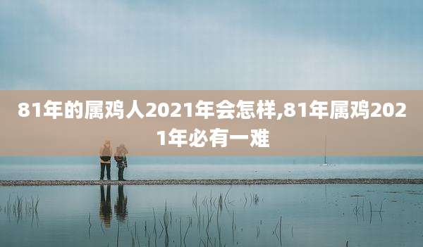 81年的属鸡人2021年会怎样,81年属鸡2021年必有一难