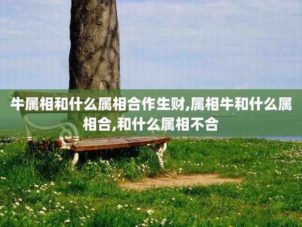 牛属相和什么属相合作生财,属相牛和什么属相合,和什么属相不合