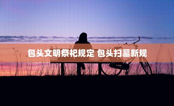 包头文明祭祀规定 包头扫墓新规