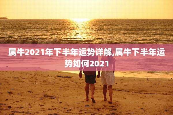 属牛2021年下半年运势详解,属牛下半年运势如何2021