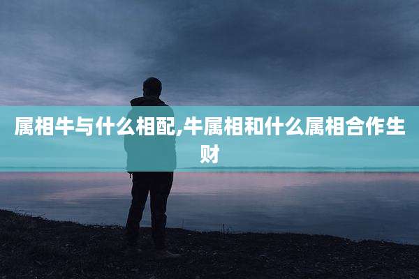 属相牛与什么相配,牛属相和什么属相合作生财