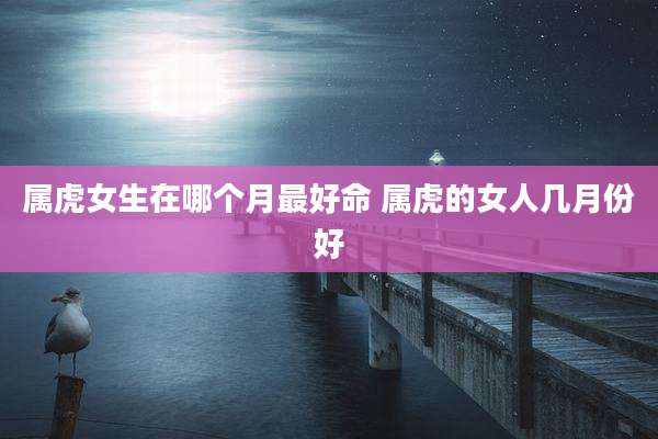 属虎女生在哪个月最好命 属虎的女人几月份好
