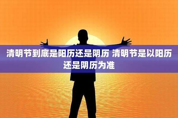 清明节到底是阳历还是阴历 清明节是以阳历还是阴历为准