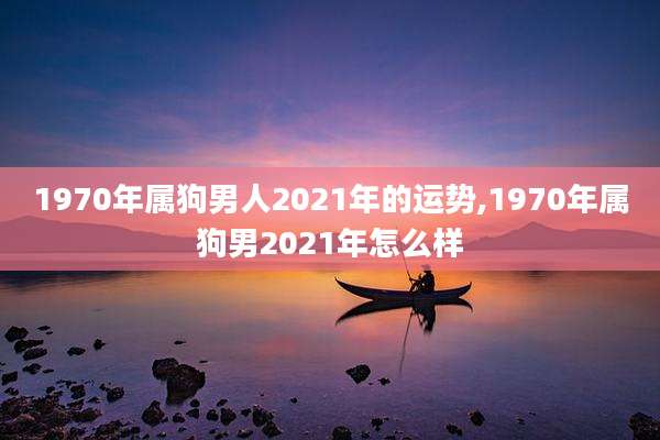 1970年属狗男人2021年的运势,1970年属狗男2021年怎么样