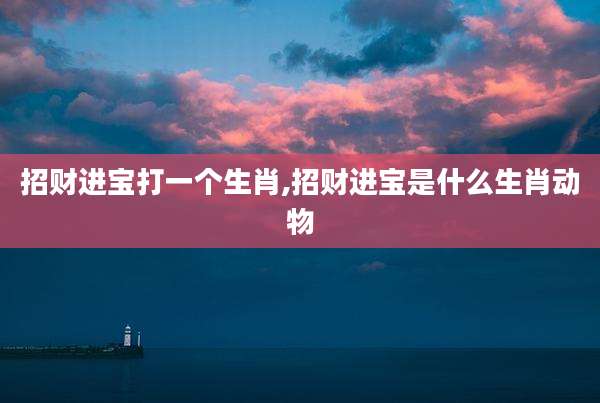 招财进宝打一个生肖,招财进宝是什么生肖动物