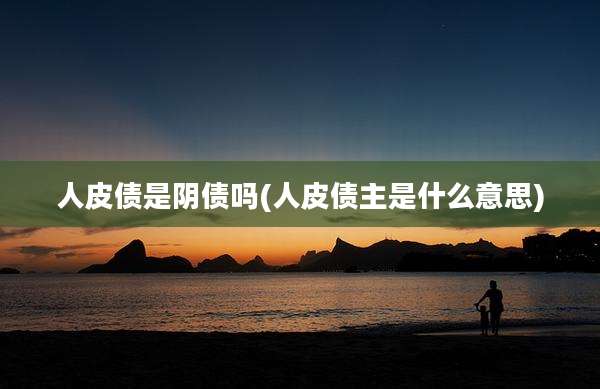 人皮债是阴债吗(人皮债主是什么意思)
