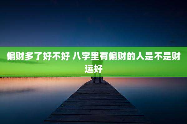 偏财多了好不好 八字里有偏财的人是不是财运好