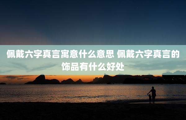 佩戴六字真言寓意什么意思 佩戴六字真言的饰品有什么好处