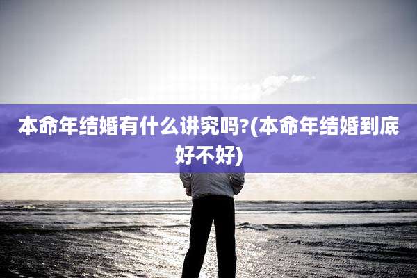 本命年结婚有什么讲究吗?(本命年结婚到底好不好)