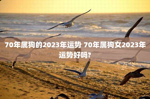 70年属狗的2023年运势 70年属狗女2023年运势好吗?