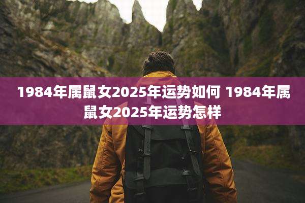 1984年属鼠女2025年运势如何 1984年属鼠女2025年运势怎样