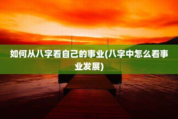 如何从八字看自己的事业(八字中怎么看事业发展)