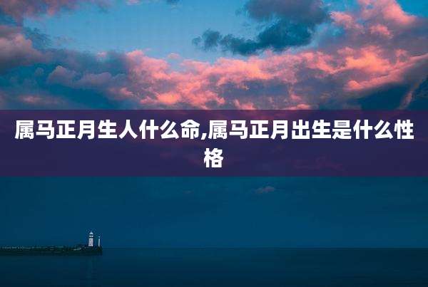 属马正月生人什么命,属马正月出生是什么性格