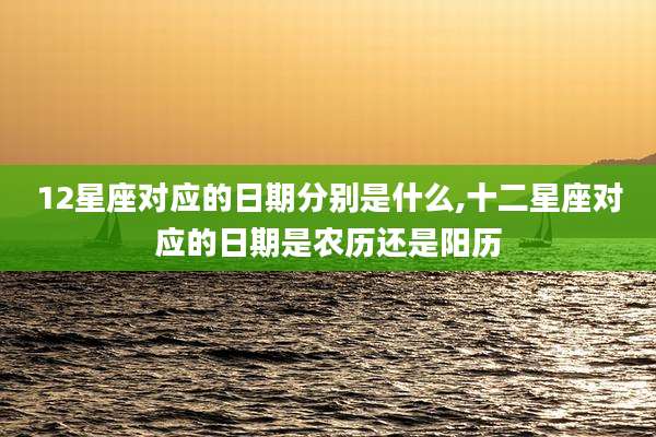 12星座对应的日期分别是什么,十二星座对应的日期是农历还是阳历