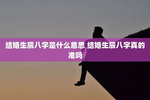 结婚生辰八字是什么意思 结婚生辰八字真的准吗