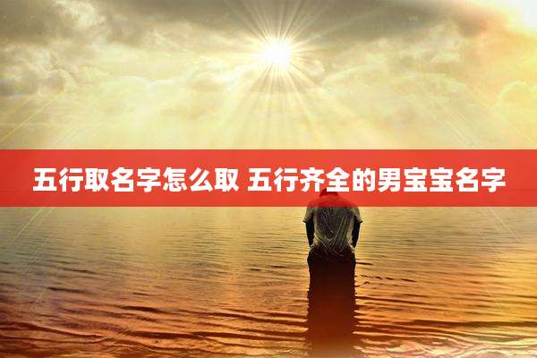 五行取名字怎么取 五行齐全的男宝宝名字