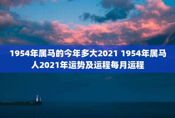 1954年属马的今年多大2021 1954年属马人2021年运势及运程每月运程