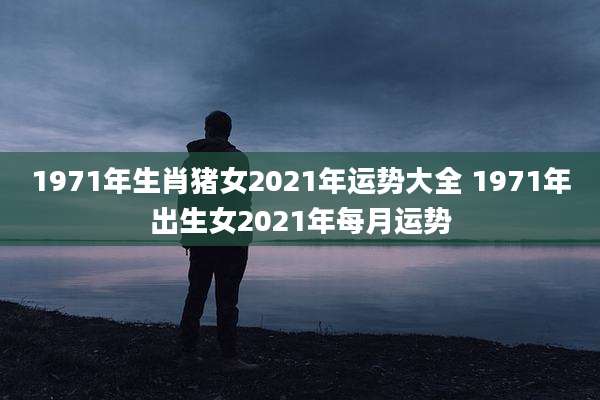 1971年生肖猪女2021年运势大全 1971年出生女2021年每月运势