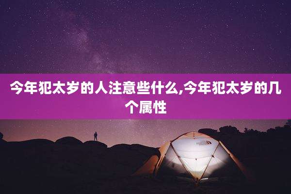 今年犯太岁的人注意些什么,今年犯太岁的几个属性