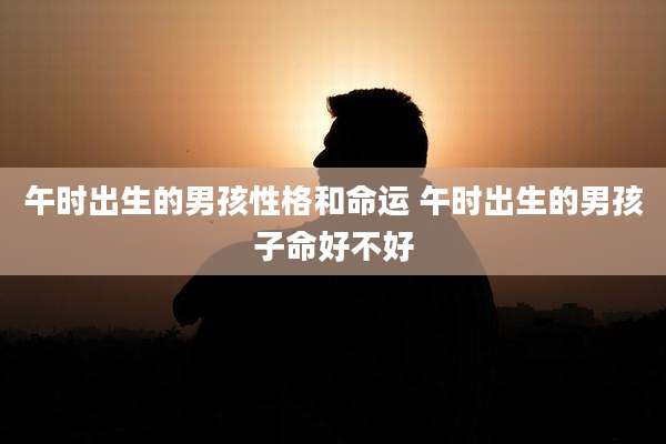 午时出生的男孩性格和命运 午时出生的男孩子命好不好