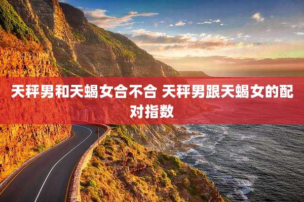 天秤男和天蝎女合不合 天秤男跟天蝎女的配对指数