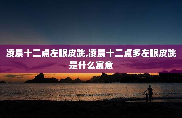 凌晨十二点左眼皮跳,凌晨十二点多左眼皮跳是什么寓意