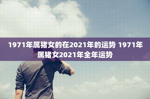 1971年属猪女的在2021年的运势 1971年属猪女2021年全年运势