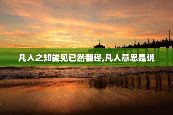 凡人之知能见已然翻译,凡人意思是说