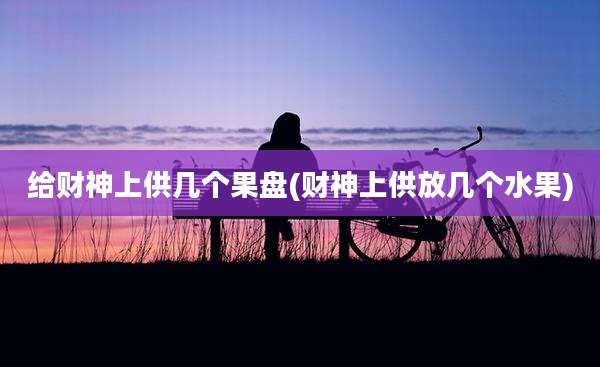 给财神上供几个果盘(财神上供放几个水果)