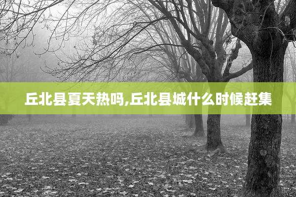 丘北县夏天热吗,丘北县城什么时候赶集