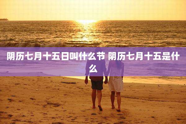 阴历七月十五日叫什么节 阴历七月十五是什么