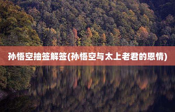孙悟空抽签解签(孙悟空与太上老君的恩情)