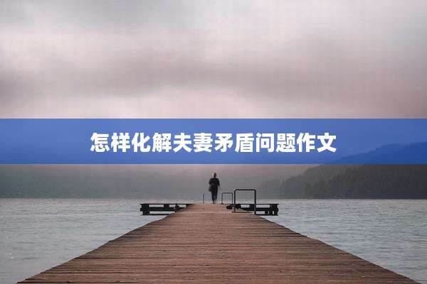 怎样化解夫妻矛盾问题作文