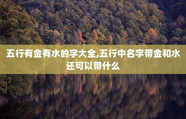 五行有金有水的字大全,五行中名字带金和水还可以带什么